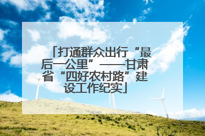 打通群众出行“最后一公里”——甘肃省“四好农村路”建设工作纪实