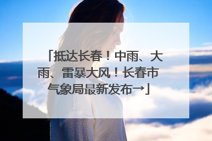 抵达长春！中雨、大雨、雷暴大风！长春市气象局最新发布→