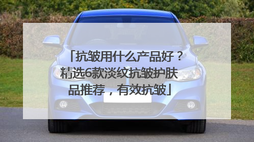 抗皱用什么产品好？精选6款淡纹抗皱护肤品推荐，有效抗皱