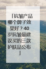 抗皱产品哪个牌子效果好？40岁抗皱最建议买的三款护肤品公布