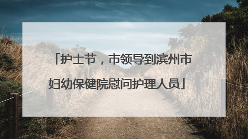 护士节，市领导到滨州市妇幼保健院慰问护理人员