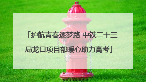护航青春逐梦路 中铁二十三局龙口项目部暖心助力高考