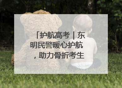 护航高考｜东明民警暖心护航，助力骨折考生顺利参加高考