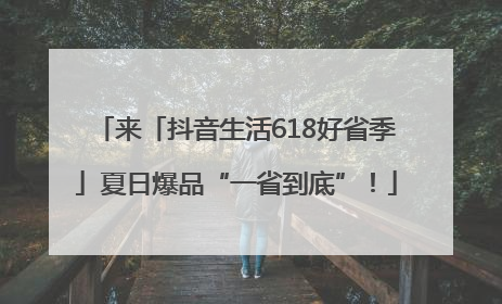 来「抖音生活618好省季」夏日爆品“一省到底”！