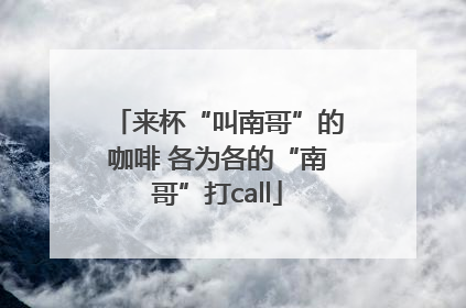 来杯“叫南哥”的咖啡 各为各的“南哥”打call