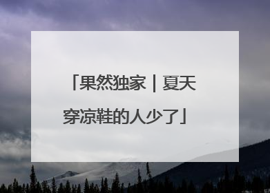 果然独家｜夏天穿凉鞋的人少了