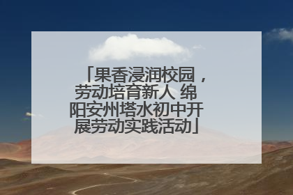 果香浸润校园，劳动培育新人 绵阳安州塔水初中开展劳动实践活动