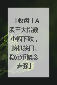 收盘丨A股三大指数小幅下跌，脑机接口、稳定币概念走强