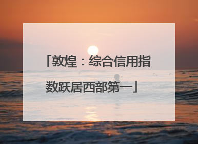 敦煌：综合信用指数跃居西部第一
