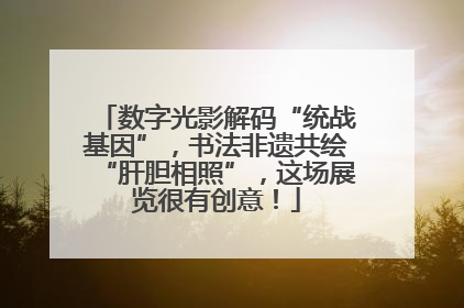 数字光影解码“统战基因”，书法非遗共绘“肝胆相照”，这场展览很有创意！