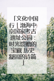 文化中国行｜渤海中京国家考古遗址公园：时光馈赠的宝藏 历史凝固的诗篇