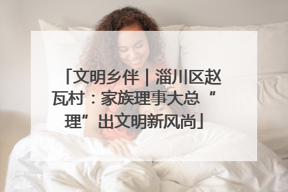 文明乡伴｜淄川区赵瓦村：家族理事大总“理”出文明新风尚