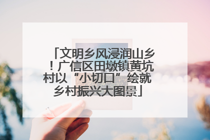 文明乡风浸润山乡！广信区田墩镇黄坑村以“小切口”绘就乡村振兴大图景