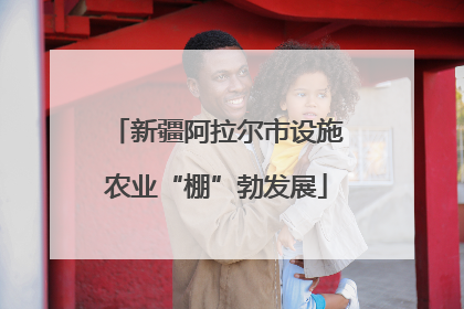 新疆阿拉尔市设施农业“棚”勃发展