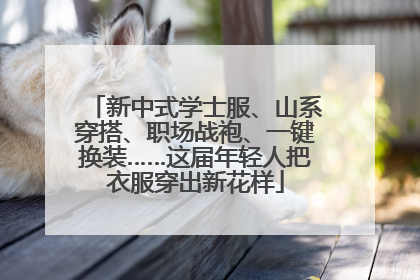 新中式学士服、山系穿搭、职场战袍、一键换装……这届年轻人把衣服穿出新花样