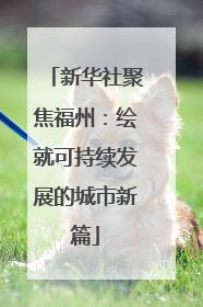 新华社聚焦福州：绘就可持续发展的城市新篇