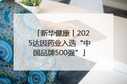 新华健康丨2025达因药业入选“中国品牌500强”