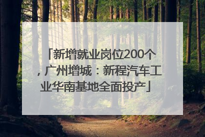 新增就业岗位200个，广州增城：新程汽车工业华南基地全面投产