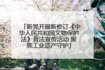 新晃开展新修订《中华人民共和国文物保护法》普法宣传活动 聚焦工业遗产守护