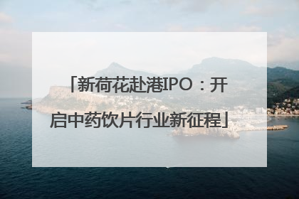 新荷花赴港IPO：开启中药饮片行业新征程