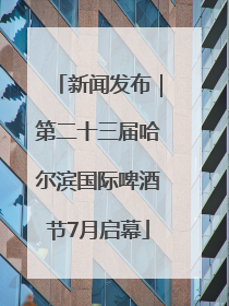 新闻发布｜第二十三届哈尔滨国际啤酒节7月启幕
