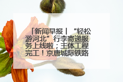 新闻早报丨“轻松游河北”行李寄递服务上线啦；主体工程完工！京唐城际铁路最新进展 >>