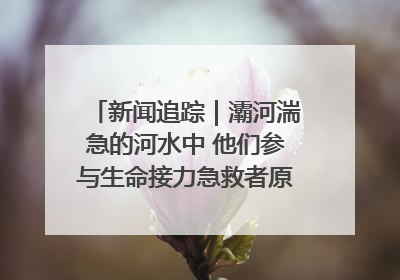 新闻追踪｜灞河湍急的河水中 他们参与生命接力急救者原来是省人民医院00后男护士