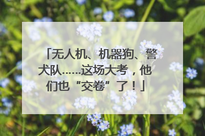 无人机、机器狗、警犬队……这场大考，他们也“交卷”了！