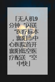 无人机9分钟“闪送“医疗标本，襄阳市中心医院首开襄阳低空医疗配送“空中快