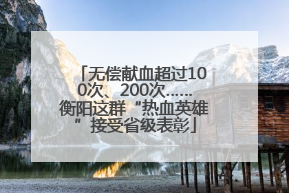 无偿献血超过100次、200次……衡阳这群“热血英雄”接受省级表彰
