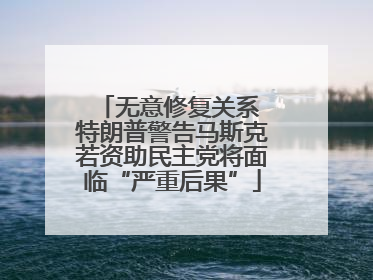 无意修复关系 特朗普警告马斯克若资助民主党将面临“严重后果”