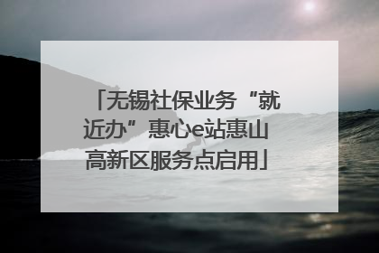 无锡社保业务“就近办”惠心e站惠山高新区服务点启用