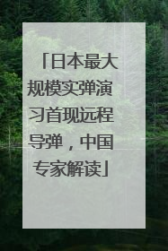 日本最大规模实弹演习首现远程导弹，中国专家解读