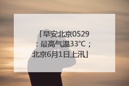 早安北京0529：最高气温33℃；北京6月1日上汛