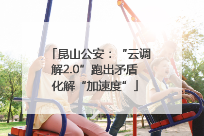 昆山公安：“云调解2.0”跑出矛盾化解“加速度”