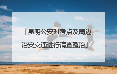 昆明公安对考点及周边治安交通进行清查整治