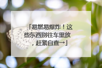 易燃易爆炸！这些东西别往车里放，赶紧自查→