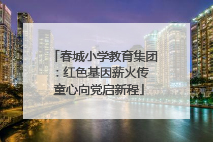 春城小学教育集团：红色基因薪火传 童心向党启新程