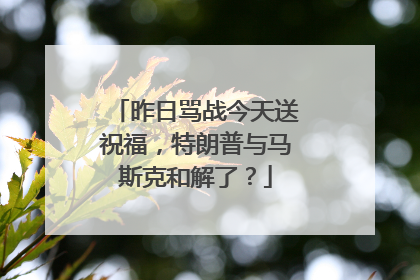 昨日骂战今天送祝福，特朗普与马斯克和解了？