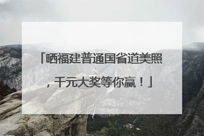 晒福建普通国省道美照，千元大奖等你赢！