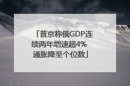 普京称俄GDP连续两年增速超4% 通胀降至个位数