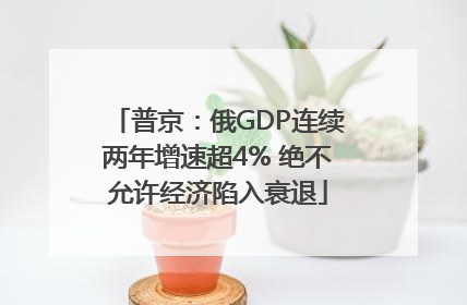 普京：俄GDP连续两年增速超4% 绝不允许经济陷入衰退