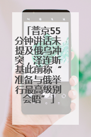 普京55分钟讲话未提及俄乌冲突，泽连斯基此前称“准备与俄举行最高级别会晤”