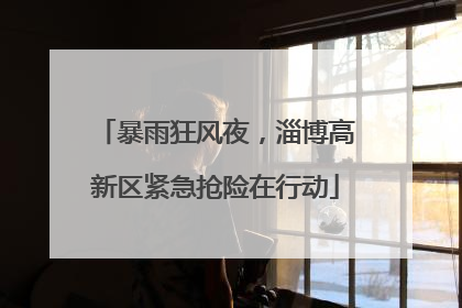 暴雨狂风夜，淄博高新区紧急抢险在行动