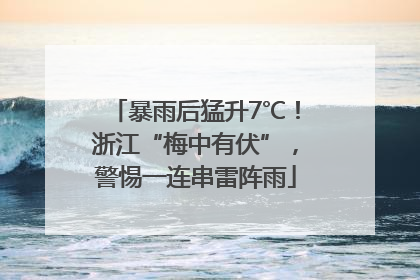 暴雨后猛升7℃！浙江“梅中有伏”，警惕一连串雷阵雨