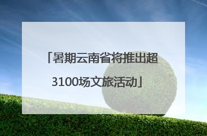 暑期云南省将推出超3100场文旅活动