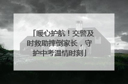 暖心护航！交警及时救助摔倒家长，守护中考温情时刻