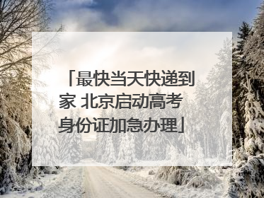 最快当天快递到家 北京启动高考身份证加急办理
