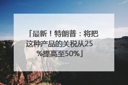 最新！特朗普：将把这种产品的关税从25%提高至50%