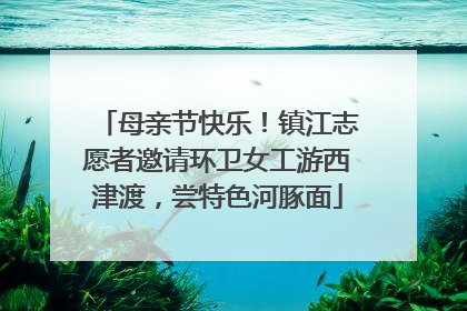 母亲节快乐！镇江志愿者邀请环卫女工游西津渡，尝特色河豚面